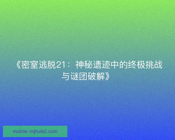 《密室逃脱21：神秘遗迹中的终极挑战与谜团破解》