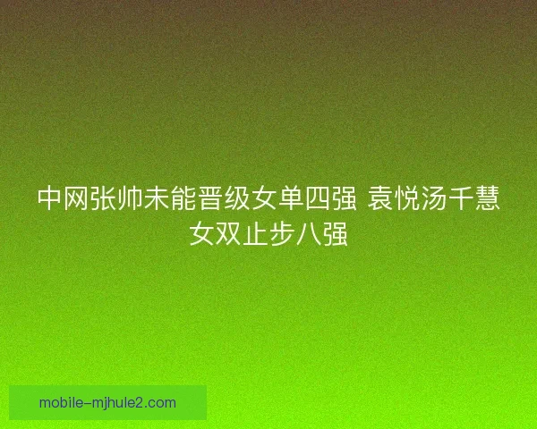 中网张帅未能晋级女单四强 袁悦汤千慧女双止步八强